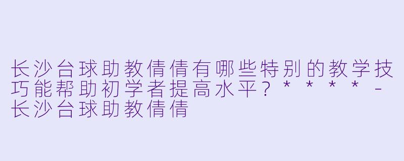 长沙台球助教倩倩有哪些特别的教学技巧能帮助初学者提高水平？****