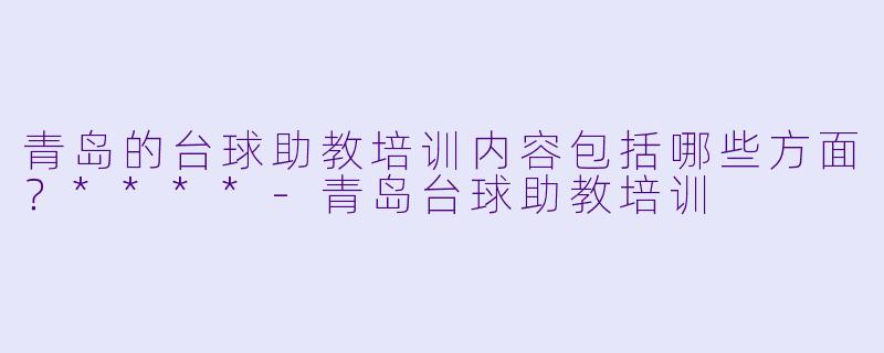 青岛的台球助教培训内容包括哪些方面?****