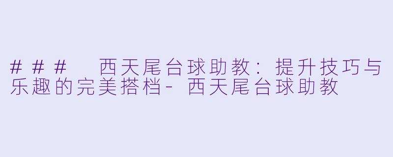 ### 西天尾台球助教：提升技巧与乐趣的完美搭档-西天尾台球助教