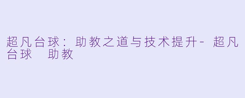 超凡台球：助教之道与技术提升-超凡台球 助教