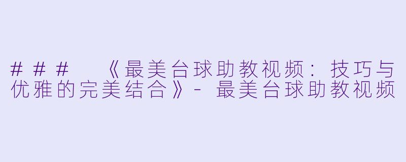 ### 《最美台球助教视频：技巧与优雅的完美结合》-最美台球助教视频