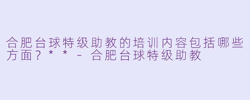 合肥台球特级助教的培训内容包括哪些方面?**