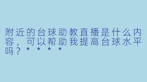 附近的台球助教直播是什么内容,可以帮助我提高台球水平吗?****