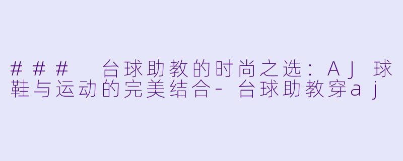 ### 台球助教的时尚之选：AJ球鞋与运动的完美结合-台球助教穿aj