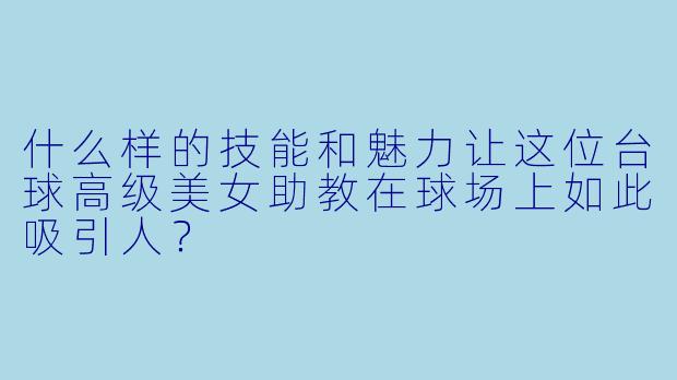 什么样的技能和魅力让这位台球高级美女助教在球场上如此吸引人？