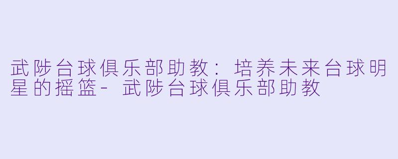 武陟台球俱乐部助教：培养未来台球明星的摇篮-武陟台球俱乐部助教