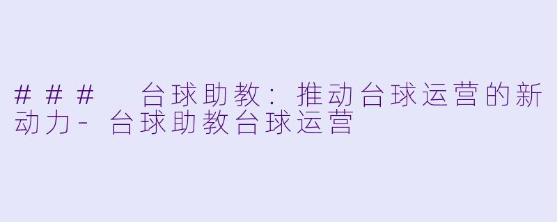 ### 台球助教：推动台球运营的新动力-台球助教台球运营