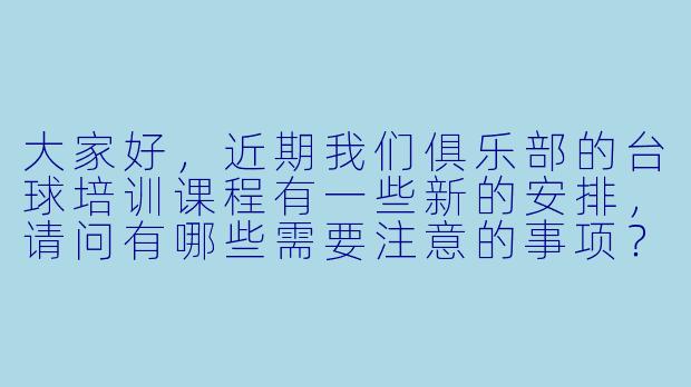 大家好,近期我们俱乐部的台球培训课程有一些新的安排,请问有哪些需要注意的事项?****