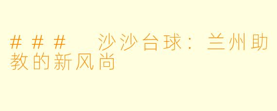 ### 沙沙台球：兰州助教的新风尚