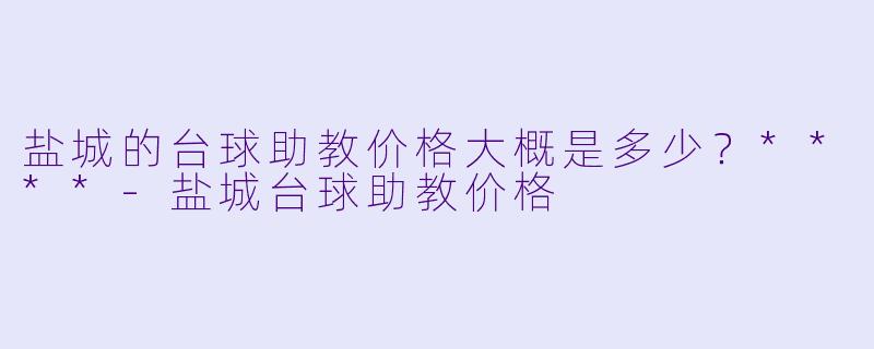 盐城的台球助教价格大概是多少?****
