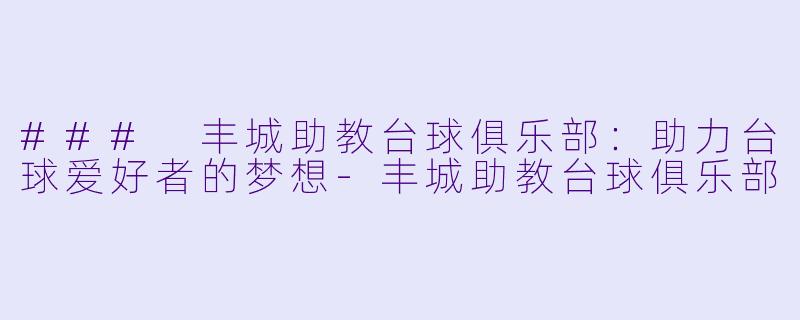 ### 丰城助教台球俱乐部：助力台球爱好者的梦想-丰城助教台球俱乐部