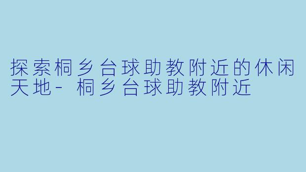 探索桐乡台球助教附近的休闲天地-桐乡台球助教附近