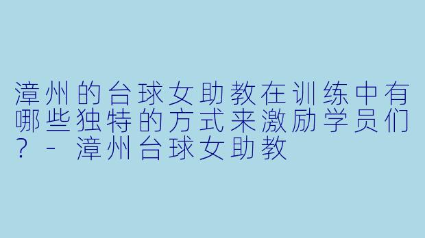 漳州的台球女助教在训练中有哪些独特的方式来激励学员们?
