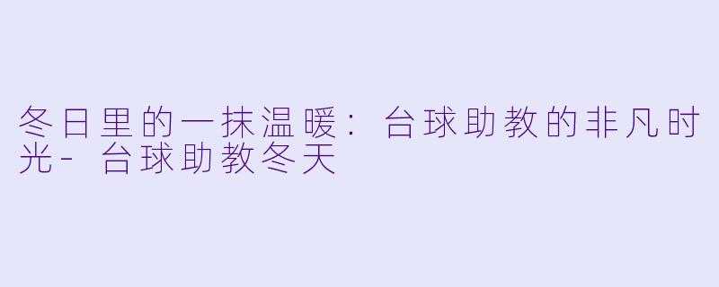 冬日里的一抹温暖:台球助教的非凡时光