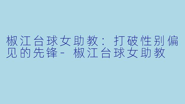 椒江台球女助教：打破性别偏见的先锋-椒江台球女助教