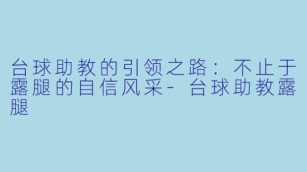 台球助教的引领之路：不止于露腿的自信风采-台球助教露腿