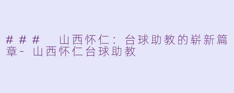 ### 山西怀仁：台球助教的崭新篇章-山西怀仁台球助教