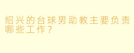 绍兴的台球男助教主要负责哪些工作？