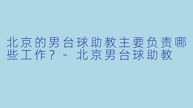 北京的男台球助教主要负责哪些工作？