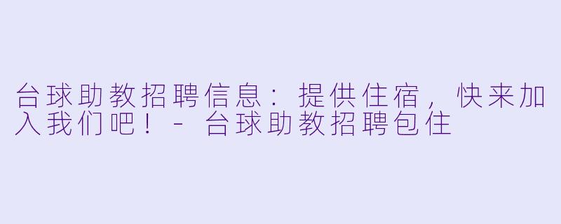 台球助教招聘信息：提供住宿，快来加入我们吧！-台球助教招聘包住