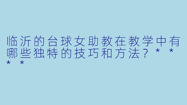 临沂的台球女助教在教学中有哪些独特的技巧和方法？****