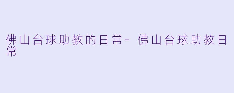 佛山台球助教的日常-佛山台球助教日常