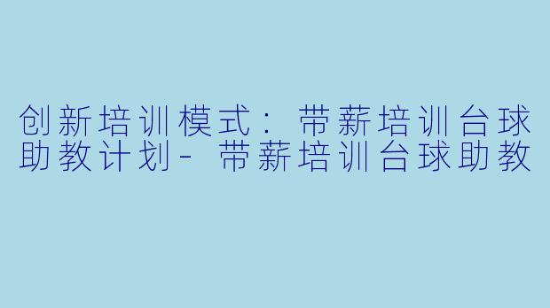 创新培训模式:带薪培训台球助教计划