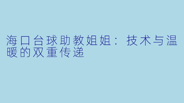海口台球助教姐姐:技术与温暖的双重传递