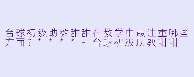 台球初级助教甜甜在教学中最注重哪些方面?****