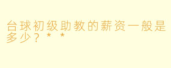 台球初级助教的薪资一般是多少?**