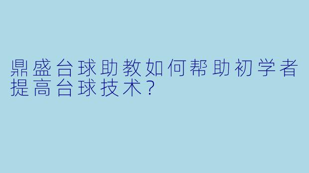 鼎盛台球助教如何帮助初学者提高台球技术？