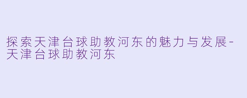 探索天津台球助教河东的魅力与发展-天津台球助教河东