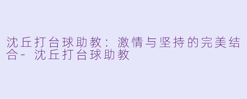 沈丘打台球助教：激情与坚持的完美结合-沈丘打台球助教