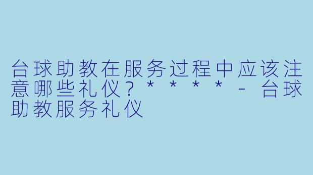 台球助教在服务过程中应该注意哪些礼仪?****