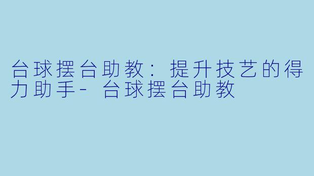 台球摆台助教：提升技艺的得力助手-台球摆台助教