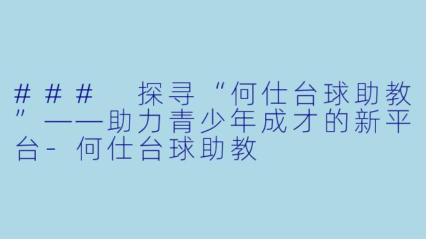 ### 探寻“何仕台球助教”——助力青少年成才的新平台-何仕台球助教