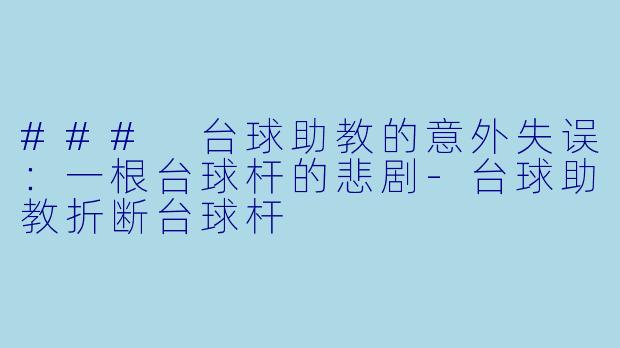 ### 台球助教的意外失误：一根台球杆的悲剧-台球助教折断台球杆