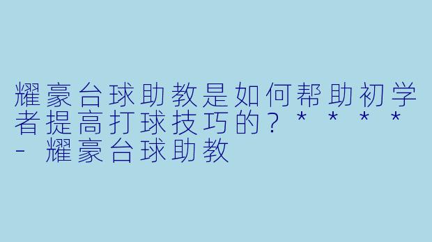 耀豪台球助教是如何帮助初学者提高打球技巧的?****