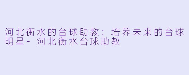 河北衡水的台球助教：培养未来的台球明星-河北衡水台球助教