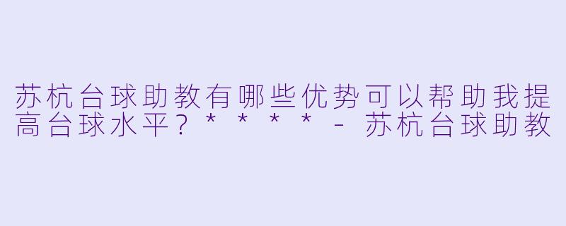 苏杭台球助教有哪些优势可以帮助我提高台球水平?****