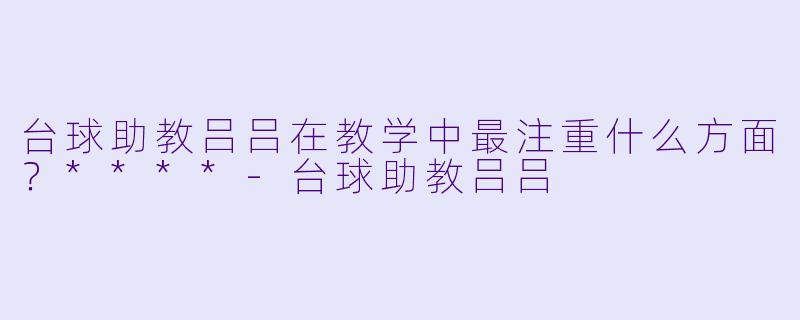 台球助教吕吕在教学中最注重什么方面？****