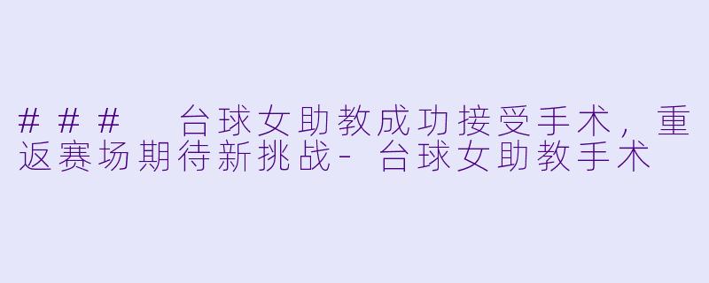 ### 台球女助教成功接受手术，重返赛场期待新挑战-台球女助教手术