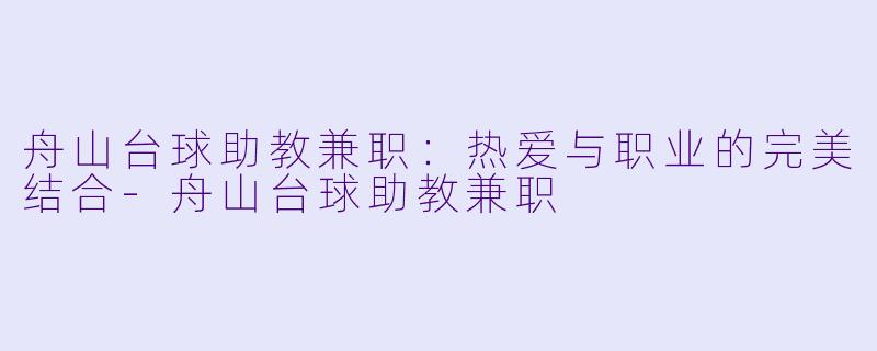 舟山台球助教兼职：热爱与职业的完美结合-舟山台球助教兼职