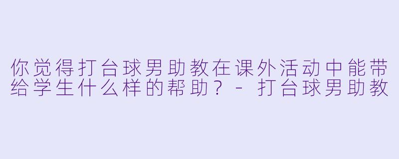 你觉得打台球男助教在课外活动中能带给学生什么样的帮助？