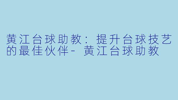 黄江台球助教：提升台球技艺的最佳伙伴-黄江台球助教