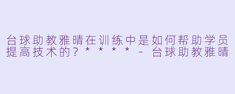 台球助教雅晴在训练中是如何帮助学员提高技术的?****