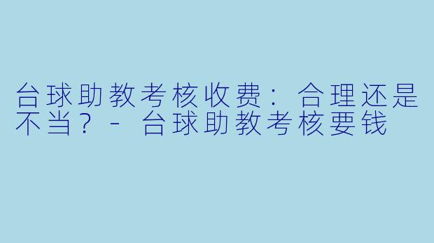 台球助教考核收费：合理还是不当？-台球助教考核要钱