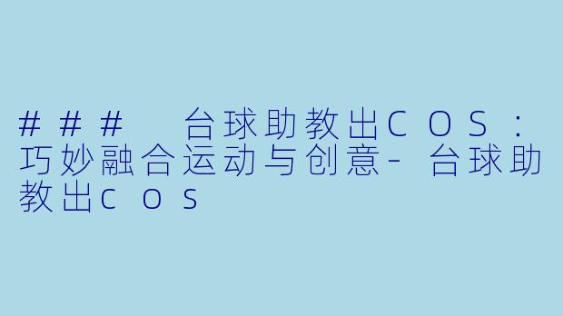 ### 台球助教出COS：巧妙融合运动与创意-台球助教出cos