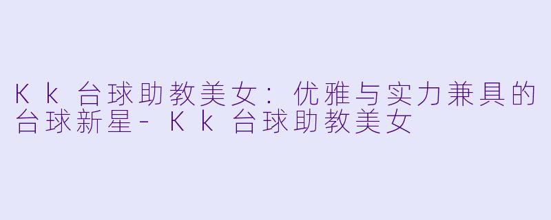 Kk台球助教美女：优雅与实力兼具的台球新星-Kk台球助教美女