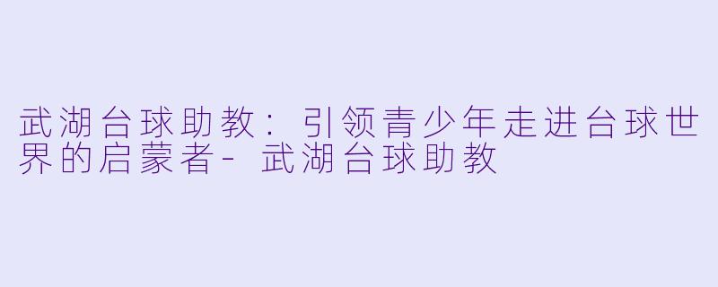 武湖台球助教:引领青少年走进台球世界的启蒙者